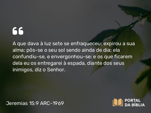 Jeremias 15:9 ARC-1969 - A que dava à luz sete se enfraqueceu; expirou a sua alma; pôs-se o seu sol sendo ainda de dia; ela confundiu-se, e envergonhou-se: e os que ficarem dela eu os entregarei à espada, diante dos seus inimigos, diz o Senhor.