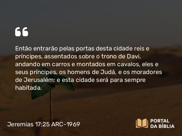 Jeremias 17:25 ARC-1969 - Então entrarão pelas portas desta cidade reis e príncipes, assentados sobre o trono de Davi, andando em carros e montados em cavalos, eles e seus príncipes, os homens de Judá, e os moradores de Jerusalém: e esta cidade será para sempre habitada.