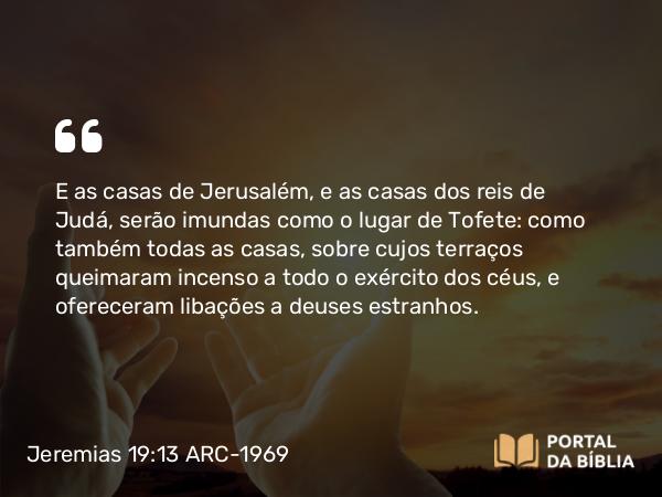 Jeremias 19:13 ARC-1969 - E as casas de Jerusalém, e as casas dos reis de Judá, serão imundas como o lugar de Tofete: como também todas as casas, sobre cujos terraços queimaram incenso a todo o exército dos céus, e ofereceram libações a deuses estranhos.