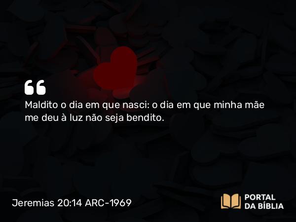 Jeremias 20:14 ARC-1969 - Maldito o dia em que nasci: o dia em que minha mãe me deu à luz não seja bendito.