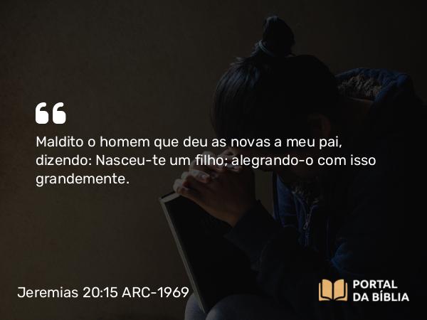 Jeremias 20:15 ARC-1969 - Maldito o homem que deu as novas a meu pai, dizendo: Nasceu-te um filho; alegrando-o com isso grandemente.