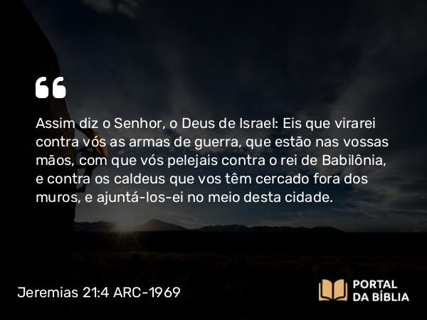 Jeremias 21:4-5 ARC-1969 - Assim diz o Senhor, o Deus de Israel: Eis que virarei contra vós as armas de guerra, que estão nas vossas mãos, com que vós pelejais contra o rei de Babilônia, e contra os caldeus que vos têm cercado fora dos muros, e ajuntá-los-ei no meio desta cidade.