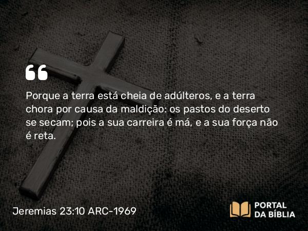 Jeremias 23:10 ARC-1969 - Porque a terra está cheia de adúlteros, e a terra chora por causa da maldição: os pastos do deserto se secam; pois a sua carreira é má, e a sua força não é reta.