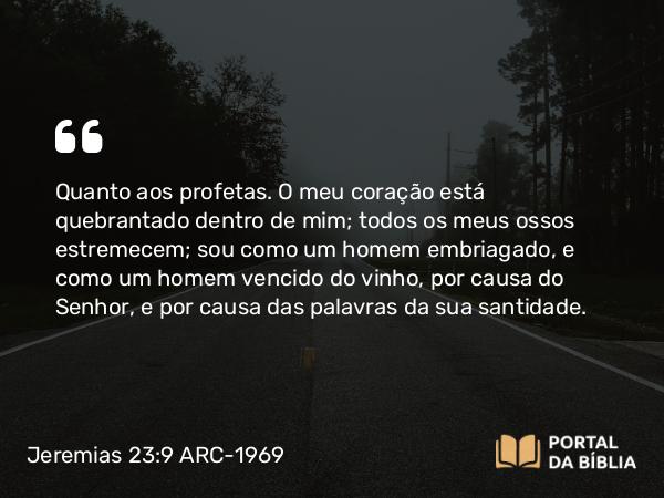 Jeremias 23:9 ARC-1969 - Quanto aos profetas. O meu coração está quebrantado dentro de mim; todos os meus ossos estremecem; sou como um homem embriagado, e como um homem vencido do vinho, por causa do Senhor, e por causa das palavras da sua santidade.