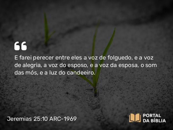 Jeremias 25:10 ARC-1969 - E farei perecer entre eles a voz de folguedo, e a voz de alegria, a voz do esposo, e a voz da esposa, o som das mós, e a luz do candeeiro.