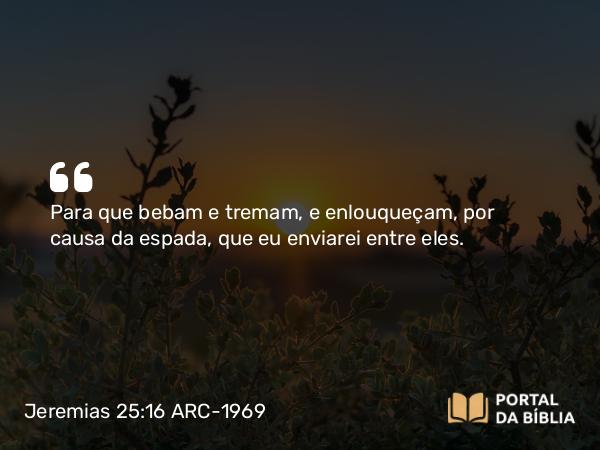 Jeremias 25:16 ARC-1969 - Para que bebam e tremam, e enlouqueçam, por causa da espada, que eu enviarei entre eles.