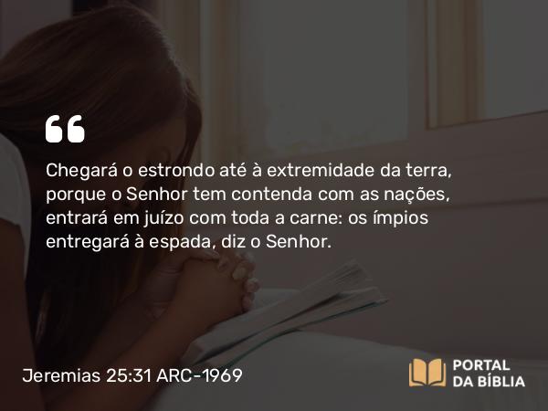 Jeremias 25:31 ARC-1969 - Chegará o estrondo até à extremidade da terra, porque o Senhor tem contenda com as nações, entrará em juízo com toda a carne: os ímpios entregará à espada, diz o Senhor.