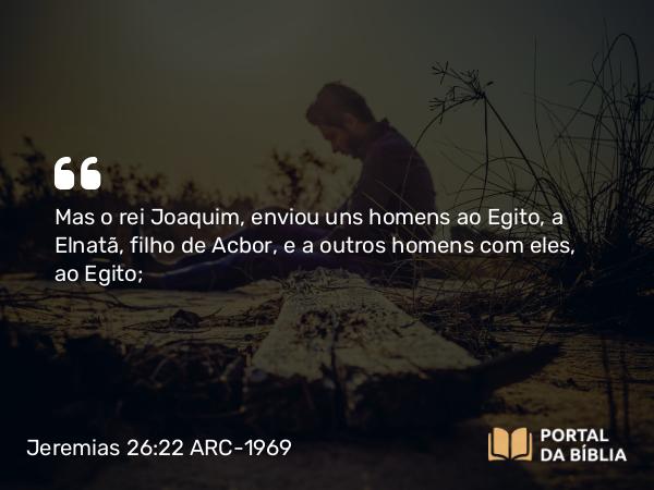 Jeremias 26:22 ARC-1969 - Mas o rei Joaquim, enviou uns homens ao Egito, a Elnatã, filho de Acbor, e a outros homens com eles, ao Egito;