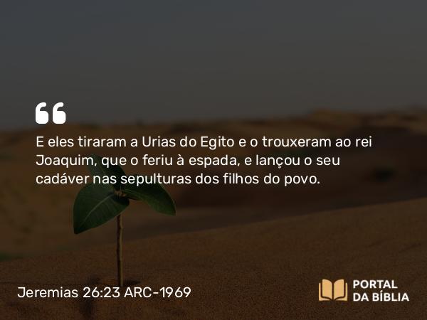 Jeremias 26:23 ARC-1969 - E eles tiraram a Urias do Egito e o trouxeram ao rei Joaquim, que o feriu à espada, e lançou o seu cadáver nas sepulturas dos filhos do povo.