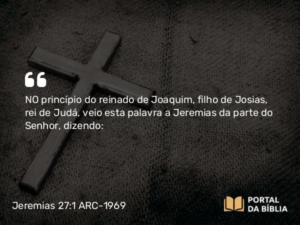 Jeremias 27:1 ARC-1969 - NO princípio do reinado de Joaquim, filho de Josias, rei de Judá, veio esta palavra a Jeremias da parte do Senhor, dizendo: