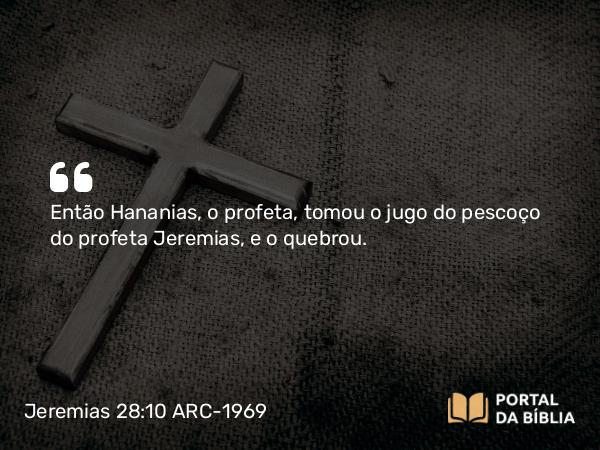 Jeremias 28:10 ARC-1969 - Então Hananias, o profeta, tomou o jugo do pescoço do profeta Jeremias, e o quebrou.