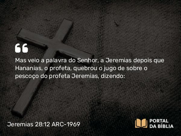 Jeremias 28:12 ARC-1969 - Mas veio a palavra do Senhor, a Jeremias depois que Hananias, o profeta, quebrou o jugo de sobre o pescoço do profeta Jeremias, dizendo: