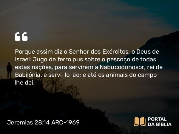 Jeremias 28:14 ARC-1969 - Porque assim diz o Senhor dos Exércitos, o Deus de Israel: Jugo de ferro pus sobre o pescoço de todas estas nações, para servirem a Nabucodonosor, rei de Babilônia, e servi-lo-ão; e até os animais do campo lhe dei.