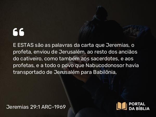 Jeremias 29:1 ARC-1969 - E ESTAS são as palavras da carta que Jeremias, o profeta, enviou de Jerusalém, ao resto dos anciãos do cativeiro, como também aos sacerdotes, e aos profetas, e a todo o povo que Nabucodonosor havia transportado de Jerusalém para Babilônia,