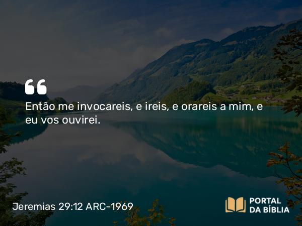 Jeremias 29:12-13 ARC-1969 - Então me invocareis, e ireis, e orareis a mim, e eu vos ouvirei.