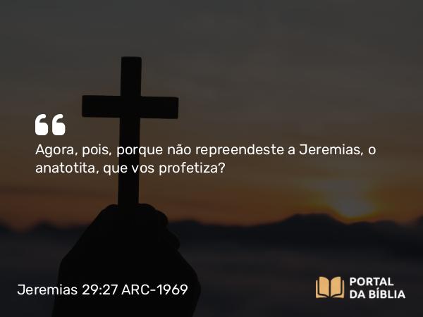 Jeremias 29:27 ARC-1969 - Agora, pois, porque não repreendeste a Jeremias, o anatotita, que vos profetiza?