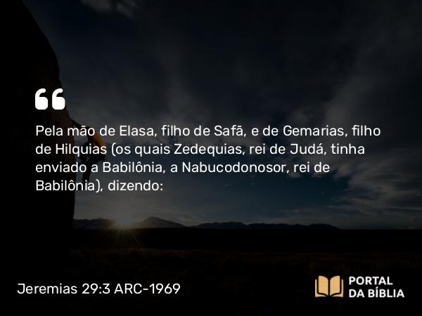 Jeremias 29:3 ARC-1969 - Pela mão de Elasa, filho de Safã, e de Gemarias, filho de Hilquias (os quais Zedequias, rei de Judá, tinha enviado a Babilônia, a Nabucodonosor, rei de Babilônia), dizendo: