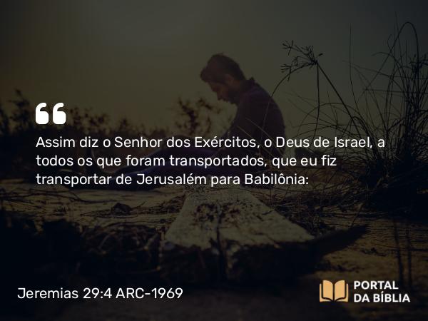 Jeremias 29:4 ARC-1969 - Assim diz o Senhor dos Exércitos, o Deus de Israel, a todos os que foram transportados, que eu fiz transportar de Jerusalém para Babilônia: