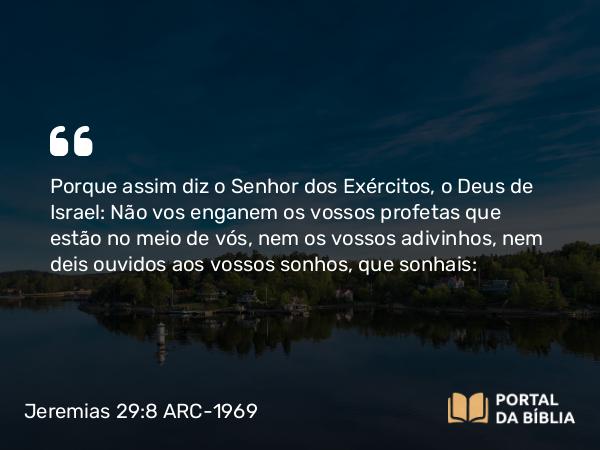 Jeremias 29:8-9 ARC-1969 - Porque assim diz o Senhor dos Exércitos, o Deus de Israel: Não vos enganem os vossos profetas que estão no meio de vós, nem os vossos adivinhos, nem deis ouvidos aos vossos sonhos, que sonhais: