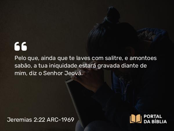 Jeremias 2:22 ARC-1969 - Pelo que, ainda que te laves com salitre, e amontoes sabão, a tua iniquidade estará gravada diante de mim, diz o Senhor Jeová.