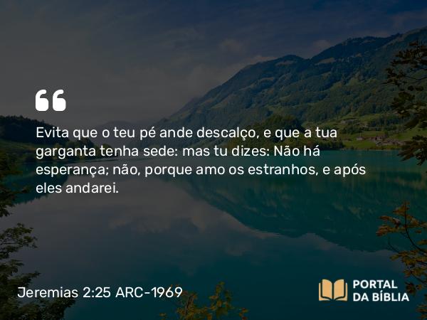 Jeremias 2:25 ARC-1969 - Evita que o teu pé ande descalço, e que a tua garganta tenha sede: mas tu dizes: Não há esperança; não, porque amo os estranhos, e após eles andarei.