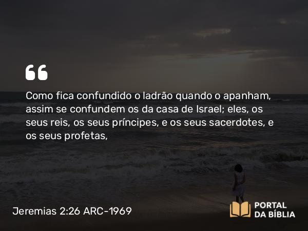 Jeremias 2:26 ARC-1969 - Como fica confundido o ladrão quando o apanham, assim se confundem os da casa de Israel; eles, os seus reis, os seus príncipes, e os seus sacerdotes, e os seus profetas,