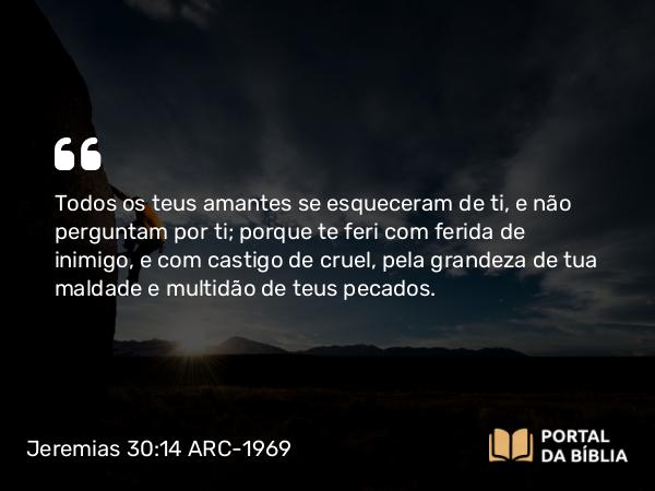 Jeremias 30:14 ARC-1969 - Todos os teus amantes se esqueceram de ti, e não perguntam por ti; porque te feri com ferida de inimigo, e com castigo de cruel, pela grandeza de tua maldade e multidão de teus pecados.