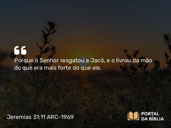 Jeremias 31:11 ARC-1969 - Porque o Senhor resgatou a Jacó, e o livrou da mão do que era mais forte do que ele.