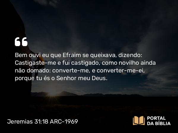 Jeremias 31:18 ARC-1969 - Bem ouvi eu que Efraim se queixava, dizendo: Castigaste-me e fui castigado, como novilho ainda não domado: converte-me, e converter-me-ei, porque tu és o Senhor meu Deus.