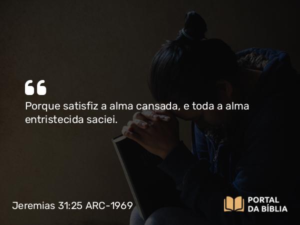 Jeremias 31:25 ARC-1969 - Porque satisfiz a alma cansada, e toda a alma entristecida saciei.