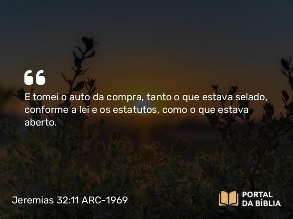 Jeremias 32:11 ARC-1969 - E tomei o auto da compra, tanto o que estava selado, conforme a lei e os estatutos, como o que estava aberto.