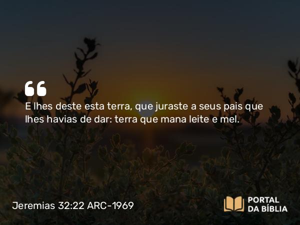 Jeremias 32:22 ARC-1969 - E lhes deste esta terra, que juraste a seus pais que lhes havias de dar: terra que mana leite e mel.