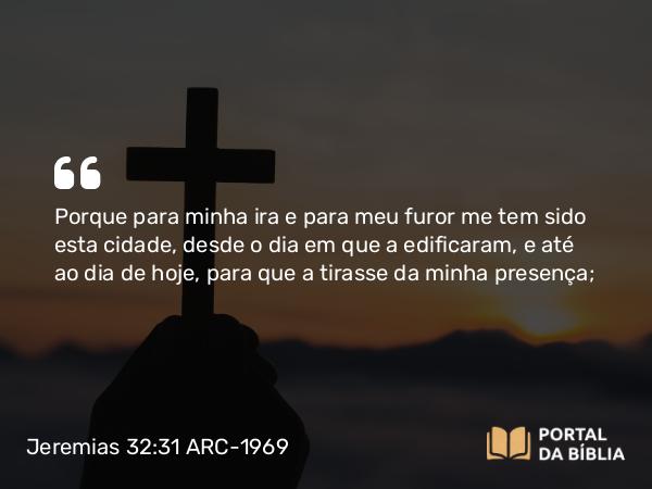 Jeremias 32:31 ARC-1969 - Porque para minha ira e para meu furor me tem sido esta cidade, desde o dia em que a edificaram, e até ao dia de hoje, para que a tirasse da minha presença;