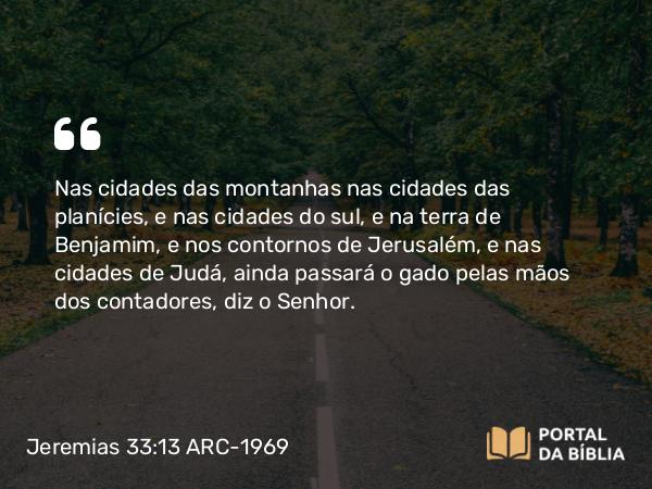 Jeremias 33:13 ARC-1969 - Nas cidades das montanhas nas cidades das planícies, e nas cidades do sul, e na terra de Benjamim, e nos contornos de Jerusalém, e nas cidades de Judá, ainda passará o gado pelas mãos dos contadores, diz o Senhor.