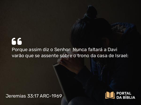 Jeremias 33:17 ARC-1969 - Porque assim diz o Senhor: Nunca faltará a Davi varão que se assente sobre o trono da casa de Israel: