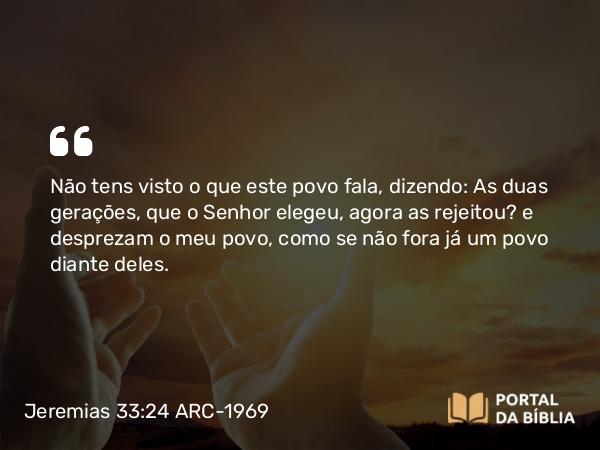 Jeremias 33:24 ARC-1969 - Não tens visto o que este povo fala, dizendo: As duas gerações, que o Senhor elegeu, agora as rejeitou? e desprezam o meu povo, como se não fora já um povo diante deles.