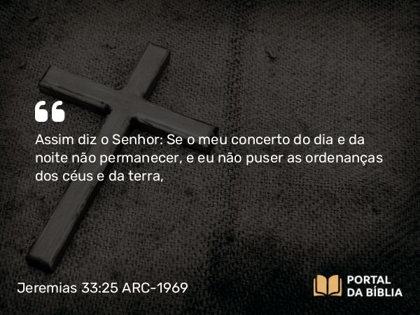 Jeremias 33:25 ARC-1969 - Assim diz o Senhor: Se o meu concerto do dia e da noite não permanecer, e eu não puser as ordenanças dos céus e da terra,