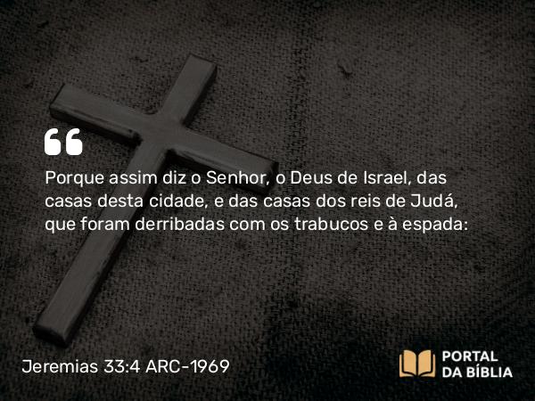 Jeremias 33:4 ARC-1969 - Porque assim diz o Senhor, o Deus de Israel, das casas desta cidade, e das casas dos reis de Judá, que foram derribadas com os trabucos e à espada: