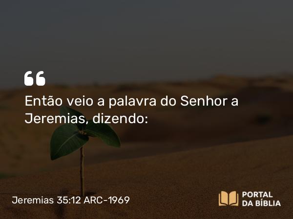 Jeremias 35:12 ARC-1969 - Então veio a palavra do Senhor a Jeremias, dizendo: