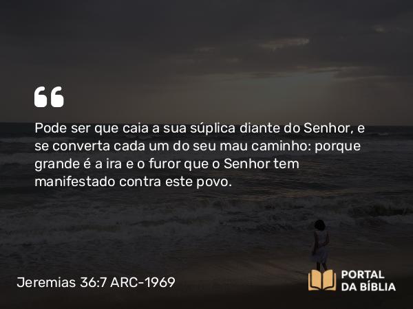 Jeremias 36:7 ARC-1969 - Pode ser que caia a sua súplica diante do Senhor, e se converta cada um do seu mau caminho: porque grande é a ira e o furor que o Senhor tem manifestado contra este povo.