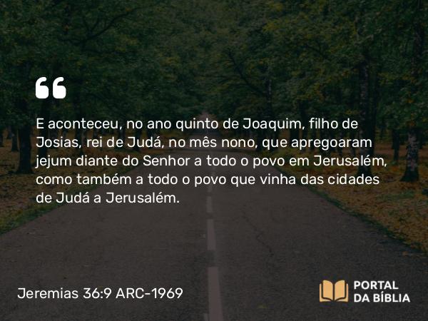 Jeremias 36:9 ARC-1969 - E aconteceu, no ano quinto de Joaquim, filho de Josias, rei de Judá, no mês nono, que apregoaram jejum diante do Senhor a todo o povo em Jerusalém, como também a todo o povo que vinha das cidades de Judá a Jerusalém.