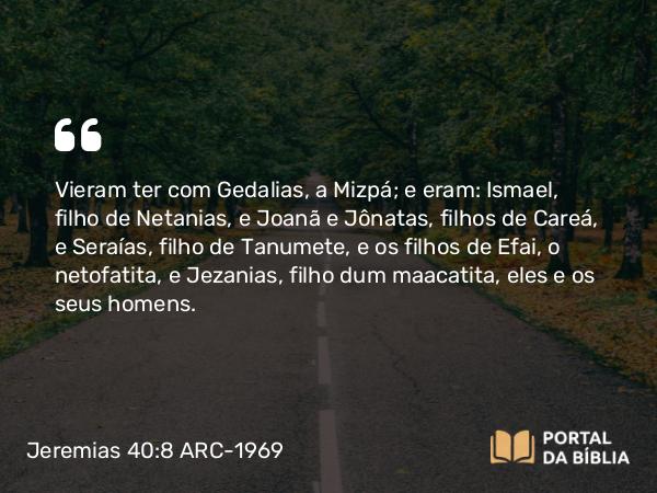 Jeremias 40:8 ARC-1969 - Vieram ter com Gedalias, a Mizpá; e eram: Ismael, filho de Netanias, e Joanã e Jônatas, filhos de Careá, e Seraías, filho de Tanumete, e os filhos de Efai, o netofatita, e Jezanias, filho dum maacatita, eles e os seus homens.