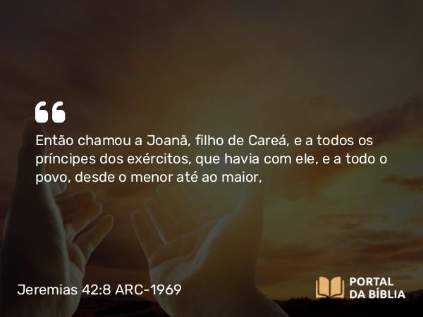 Jeremias 42:8 ARC-1969 - Então chamou a Joanã, filho de Careá, e a todos os príncipes dos exércitos, que havia com ele, e a todo o povo, desde o menor até ao maior,