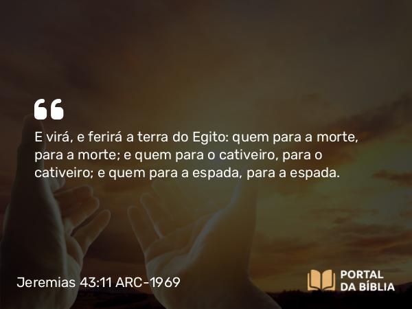 Jeremias 43:11 ARC-1969 - E virá, e ferirá a terra do Egito: quem para a morte, para a morte; e quem para o cativeiro, para o cativeiro; e quem para a espada, para a espada.