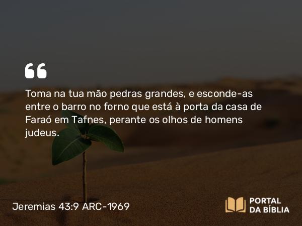 Jeremias 43:9 ARC-1969 - Toma na tua mão pedras grandes, e esconde-as entre o barro no forno que está à porta da casa de Faraó em Tafnes, perante os olhos de homens judeus.