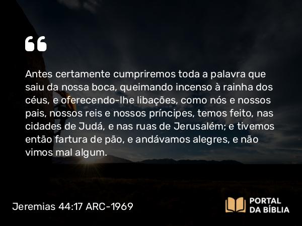 Jeremias 44:17-18 ARC-1969 - Antes certamente cumpriremos toda a palavra que saiu da nossa boca, queimando incenso à rainha dos céus, e oferecendo-lhe libações, como nós e nossos pais, nossos reis e nossos príncipes, temos feito, nas cidades de Judá, e nas ruas de Jerusalém; e tivemos então fartura de pão, e andávamos alegres, e não vimos mal algum.