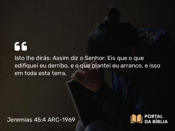 Jeremias 45:4 ARC-1969 - Isto lhe dirás: Assim diz o Senhor: Eis que o que edifiquei eu derribo, e o que plantei eu arranco, e isso em toda esta terra.