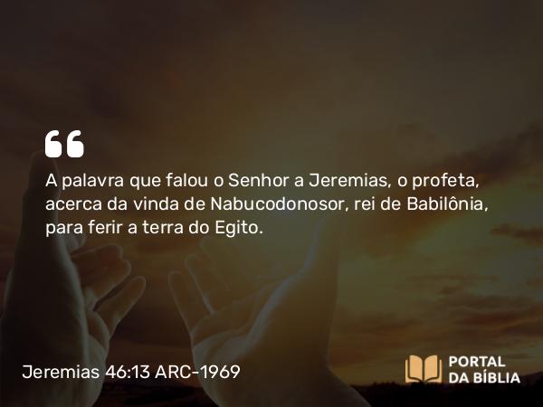 Jeremias 46:13 ARC-1969 - A palavra que falou o Senhor a Jeremias, o profeta, acerca da vinda de Nabucodonosor, rei de Babilônia, para ferir a terra do Egito.