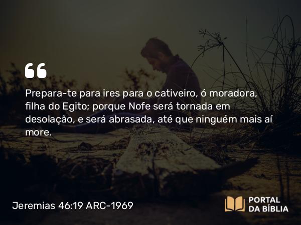 Jeremias 46:19 ARC-1969 - Prepara-te para ires para o cativeiro, ó moradora, filha do Egito; porque Nofe será tornada em desolação, e será abrasada, até que ninguém mais aí more.