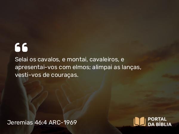 Jeremias 46:4 ARC-1969 - Selai os cavalos, e montai, cavaleiros, e apresentai-vos com elmos; alimpai as lanças, vesti-vos de couraças.